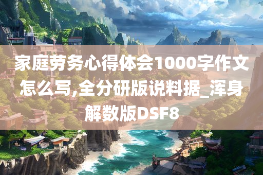 家庭劳务心得体会1000字作文怎么写,全分研版说料据_浑身解数版DSF8