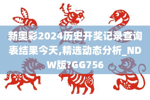 新奥彩2024历史开奖记录查询表结果今天,精选动态分析_NDW版?GG756