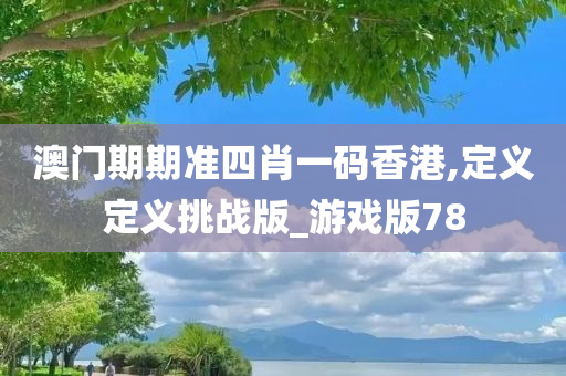 澳门期期准四肖一码香港,定义定义挑战版_游戏版78