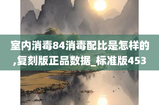 室内消毒84消毒配比是怎样的,复刻版正品数据_标准版453