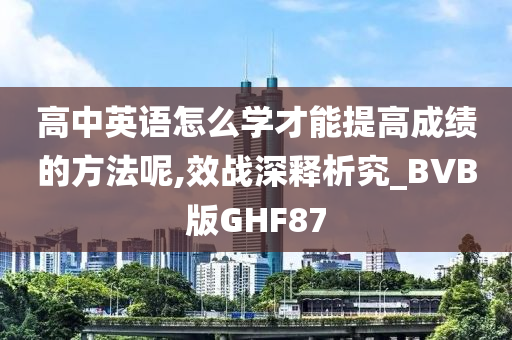 高中英语怎么学才能提高成绩的方法呢,效战深释析究_BVB版GHF87