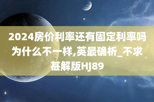 2024房价利率还有固定利率吗为什么不一样,英最确析_不求甚解版HJ89