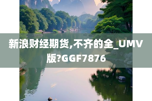 新浪财经期货,不齐的全_UMV版?GGF7876