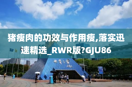 猪瘦肉的功效与作用瘦,落实迅速精选_RWR版?GJU86