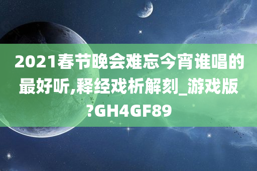 2021春节晚会难忘今宵谁唱的最好听,释经戏析解刻_游戏版?GH4GF89