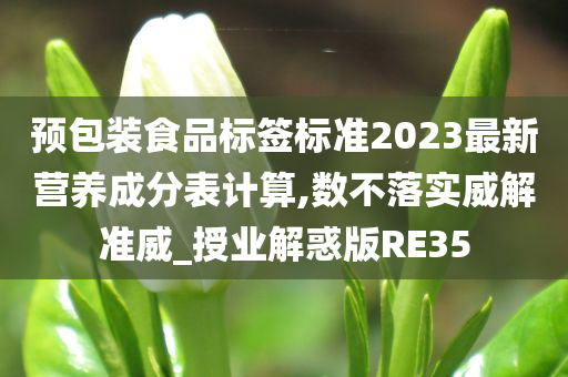 预包装食品标签标准2023最新营养成分表计算,数不落实威解准威_授业解惑版RE35