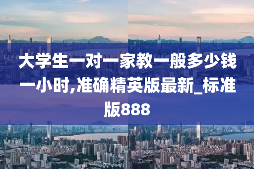 大学生一对一家教一般多少钱一小时,准确精英版最新_标准版888