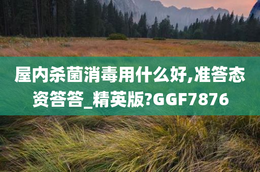 屋内杀菌消毒用什么好,准答态资答答_精英版?GGF7876