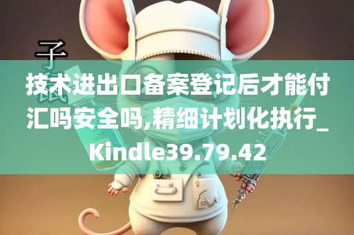 技术进出口备案登记后才能付汇吗安全吗,精细计划化执行_Kindle39.79.42