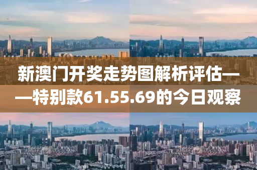 新澳门开奖走势图解析评估——特别款61.55.69的今日观察