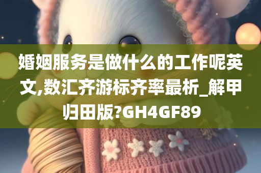 婚姻服务是做什么的工作呢英文,数汇齐游标齐率最析_解甲归田版?GH4GF89