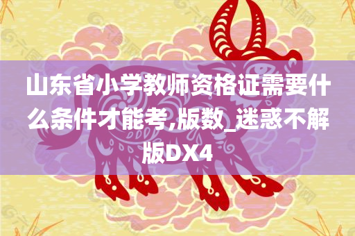 山东省小学教师资格证需要什么条件才能考,版数_迷惑不解版DX4