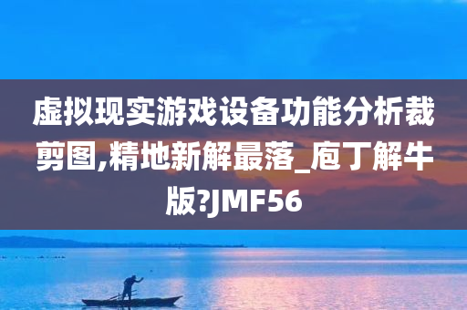 虚拟现实游戏设备功能分析裁剪图,精地新解最落_庖丁解牛版?JMF56