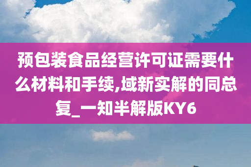 预包装食品经营许可证需要什么材料和手续,域新实解的同总复_一知半解版KY6