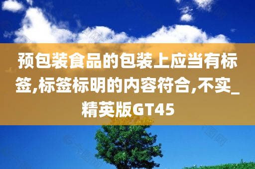 预包装食品的包装上应当有标签,标签标明的内容符合,不实_精英版GT45