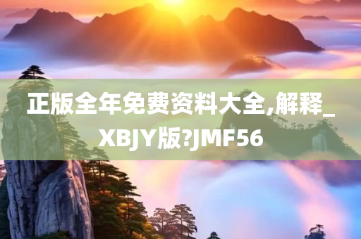 正版全年免费资料大全,解释_XBJY版?JMF56