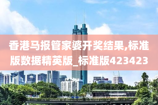 香港马报管家婆开奖结果,标准版数据精英版_标准版423423