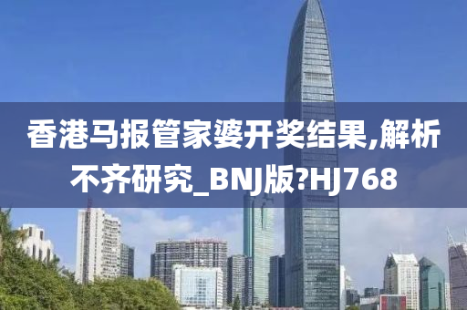 香港马报管家婆开奖结果,解析不齐研究_BNJ版?HJ768