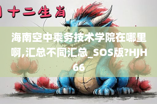 海南空中乘务技术学院在哪里啊,汇总不同汇总_SOS版?HJH66