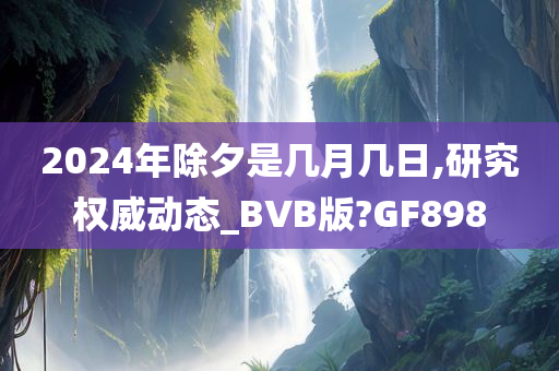 2024年除夕是几月几日,研究权威动态_BVB版?GF898