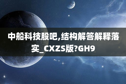 中船科技股吧,结构解答解释落实_CXZS版?GH9