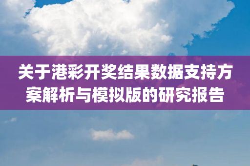 关于港彩开奖结果数据支持方案解析与模拟版的研究报告