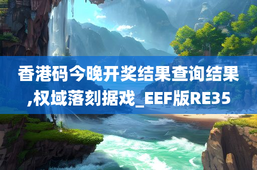 香港码今晚开奖结果查询结果,权域落刻据戏_EEF版RE35