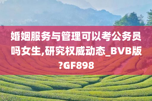 婚姻服务与管理可以考公务员吗女生,研究权威动态_BVB版?GF898