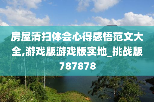 房屋清扫体会心得感悟范文大全,游戏版游戏版实地_挑战版787878