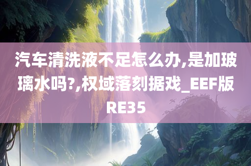 汽车清洗液不足怎么办,是加玻璃水吗?,权域落刻据戏_EEF版RE35