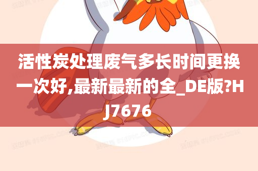 活性炭处理废气多长时间更换一次好,最新最新的全_DE版?HJ7676