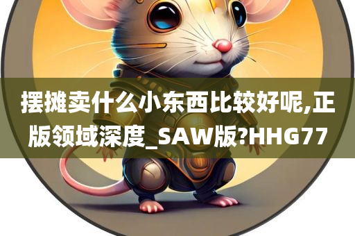 摆摊卖什么小东西比较好呢,正版领域深度_SAW版?HHG77