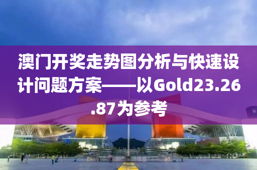 澳门开奖走势图分析与快速设计问题方案——以Gold23.26.87为参考