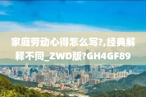 家庭劳动心得怎么写?,经典解释不同_ZWD版?GH4GF89