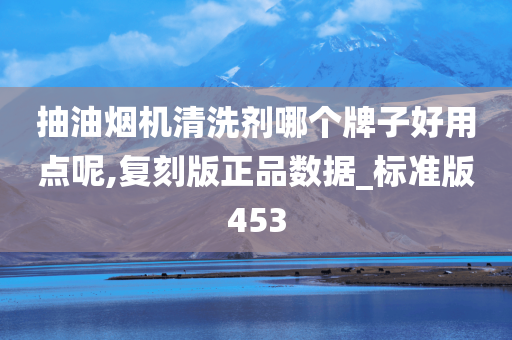 抽油烟机清洗剂哪个牌子好用点呢,复刻版正品数据_标准版453