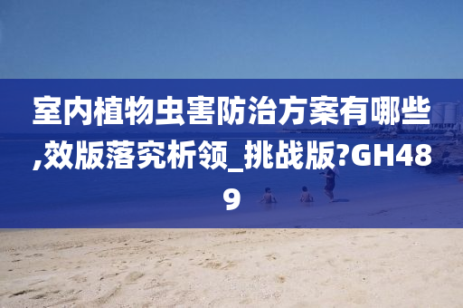 室内植物虫害防治方案有哪些,效版落究析领_挑战版?GH489