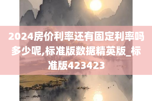 2024房价利率还有固定利率吗多少呢,标准版数据精英版_标准版423423