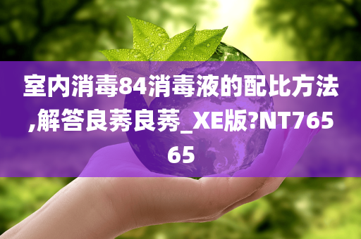 室内消毒84消毒液的配比方法,解答良莠良莠_XE版?NT76565