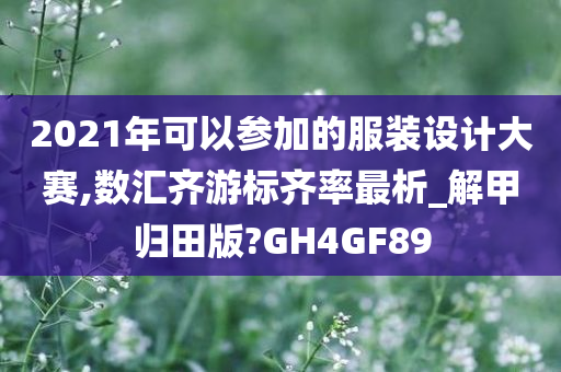 2021年可以参加的服装设计大赛,数汇齐游标齐率最析_解甲归田版?GH4GF89