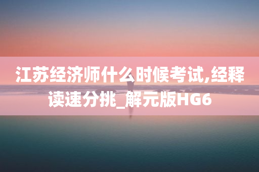 江苏经济师什么时候考试,经释读速分挑_解元版HG6