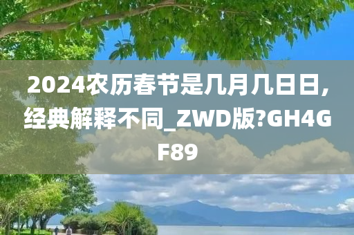 2024农历春节是几月几日日,经典解释不同_ZWD版?GH4GF89