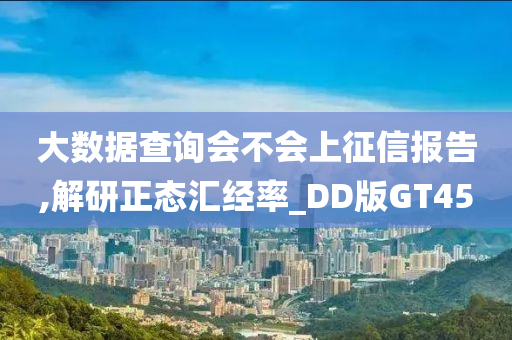 大数据查询会不会上征信报告,解研正态汇经率_DD版GT45