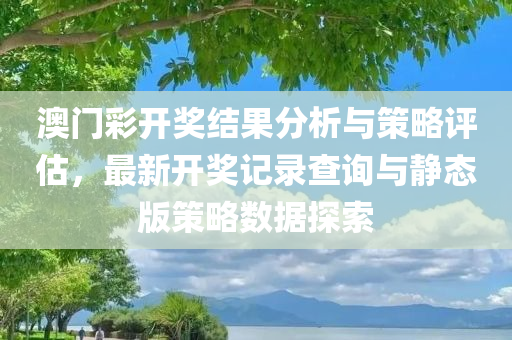 澳门彩开奖结果分析与策略评估，最新开奖记录查询与静态版策略数据探索