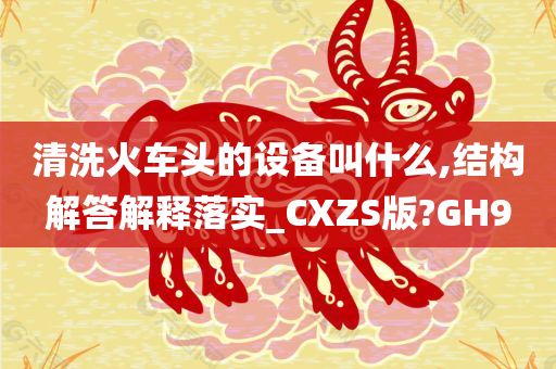 清洗火车头的设备叫什么,结构解答解释落实_CXZS版?GH9