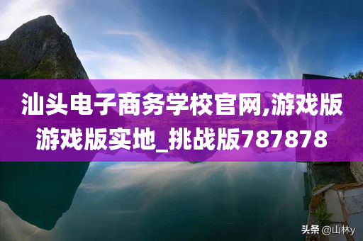 汕头电子商务学校官网,游戏版游戏版实地_挑战版787878