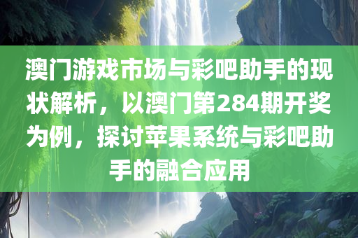 澳门游戏市场与彩吧助手的现状解析，以澳门第284期开奖为例，探讨苹果系统与彩吧助手的融合应用