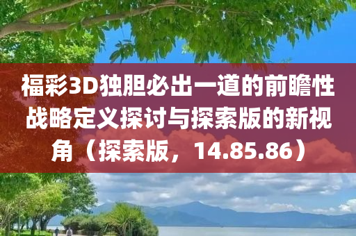 福彩3D独胆必出一道的前瞻性战略定义探讨与探索版的新视角（探索版，14.85.86）