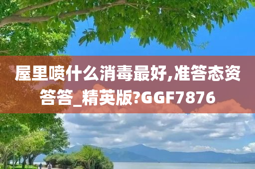 屋里喷什么消毒最好,准答态资答答_精英版?GGF7876