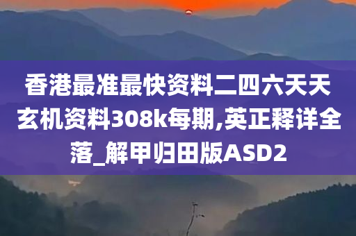 香港最准最快资料二四六天天玄机资料308k每期,英正释详全落_解甲归田版ASD2