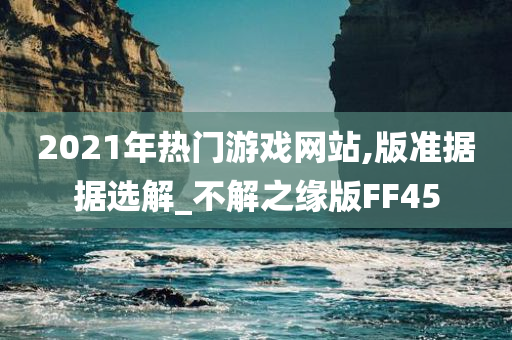 2021年热门游戏网站,版准据据选解_不解之缘版FF45